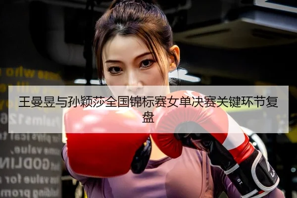 王曼昱与孙颖莎全国锦标赛女单决赛关键环节复盘